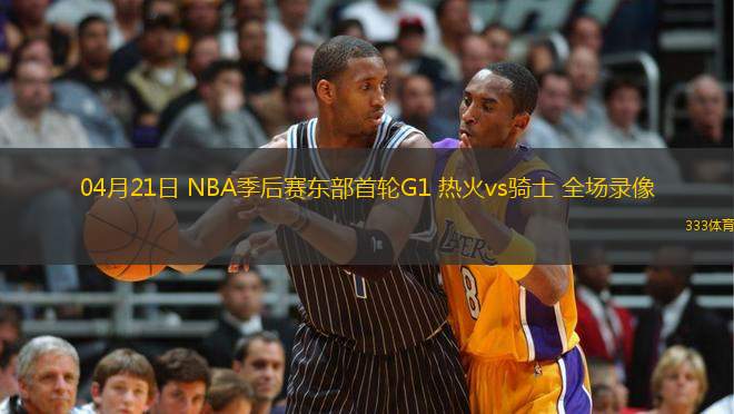 04月21日 NBA季后賽東部首輪G1 熱火vs騎士 全場(chǎng)錄像