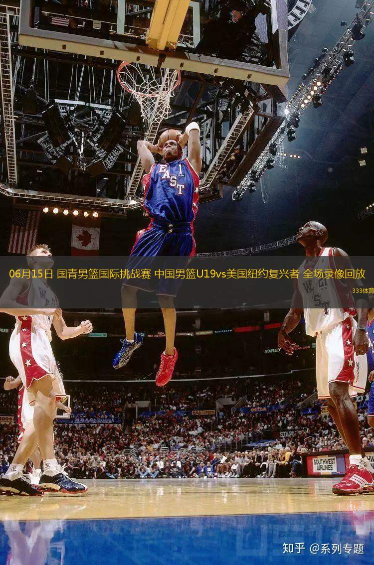 06月15日 國青男籃國際挑戰(zhàn)賽 中國男籃U19vs美國紐約復興者 全場錄像回放