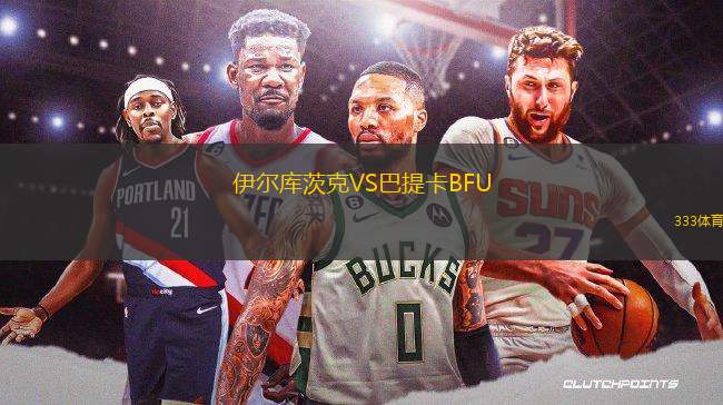 伊爾庫(kù)茨克VS巴提卡BFU