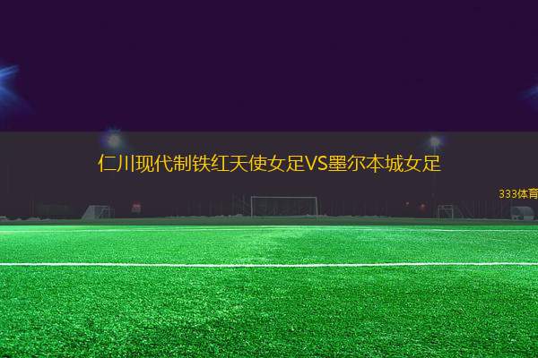 仁川現(xiàn)代制鐵紅天使女足VS墨爾本城女足